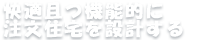 快適且つ機能的に注文住宅を設計する